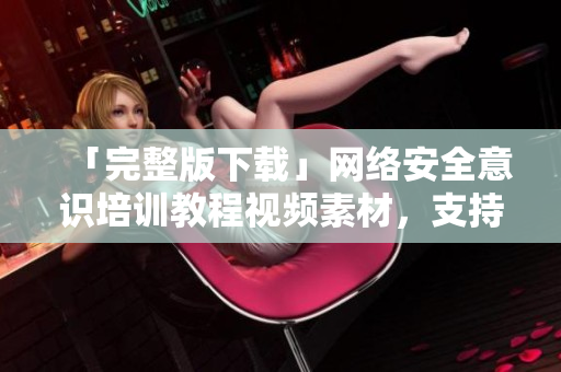 「完整版下载」网络安全意识培训教程视频素材，支持企业内部培训