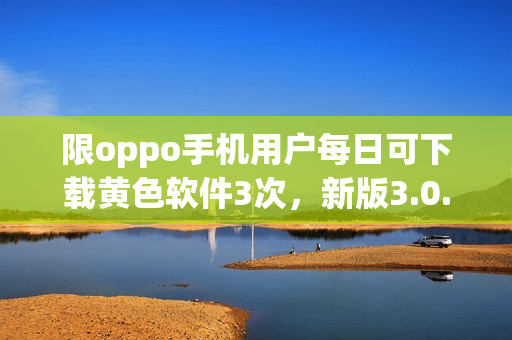 限oppo手机用户每日可下载黄色软件3次，新版3.0.3发布！