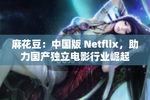 麻花豆：中国版 Netflix，助力国产独立电影行业崛起