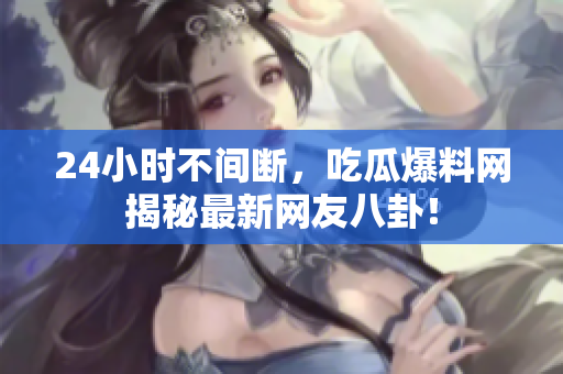 24小时不间断，吃瓜爆料网揭秘最新网友八卦！