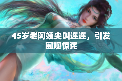 45岁老阿姨尖叫连连，引发围观惊诧