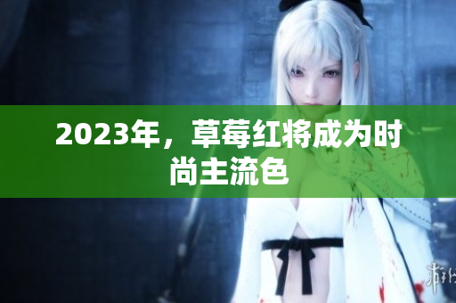 2023年，草莓红将成为时尚主流色