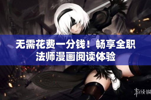 无需花费一分钱！畅享全职法师漫画阅读体验