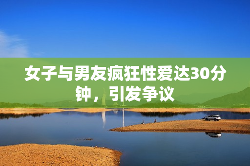 女子与男友疯狂性爱达30分钟，引发争议