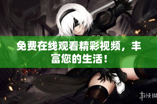 免费在线观看精彩视频，丰富您的生活！