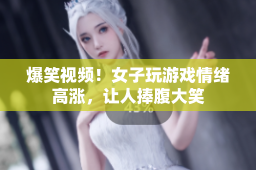 爆笑视频！女子玩游戏情绪高涨，让人捧腹大笑