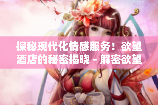 探秘现代化情感服务！欲望酒店的秘密揭晓 - 解密欲望酒店：现代情感服务的探秘