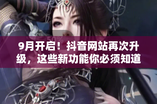 9月开启！抖音网站再次升级，这些新功能你必须知道！