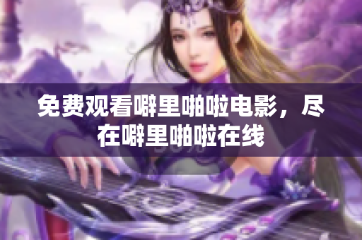 免费观看噼里啪啦电影，尽在噼里啪啦在线