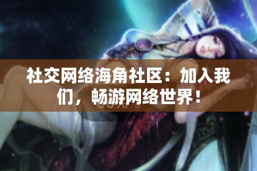 社交网络海角社区：加入我们，畅游网络世界！
