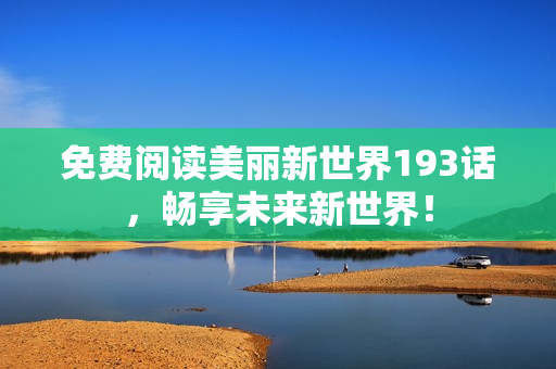 免费阅读美丽新世界193话，畅享未来新世界！