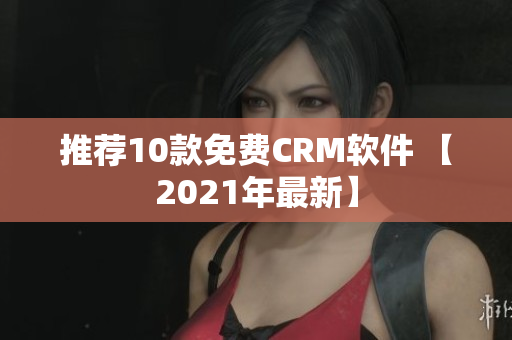 推荐10款免费CRM软件 【2021年最新】