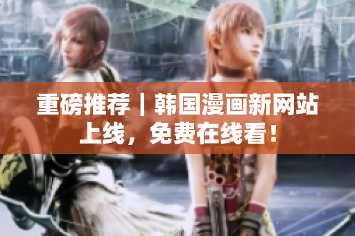 重磅推荐｜韩国漫画新网站上线，免费在线看！