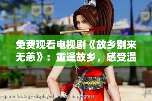 免费观看电视剧《故乡别来无恙》：重逢故乡，感受温情