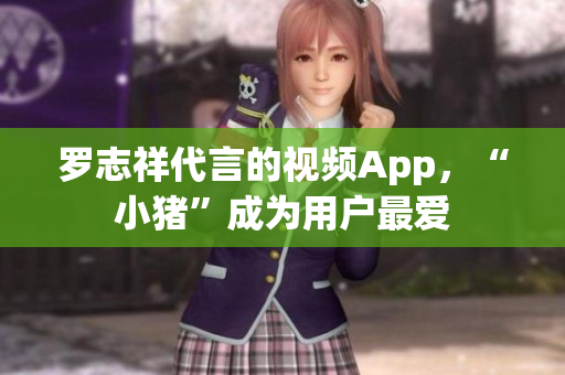 罗志祥代言的视频App，“小猪”成为用户最爱