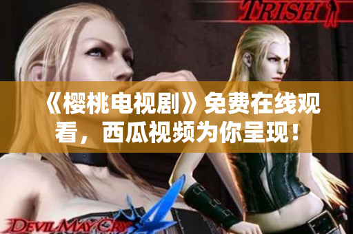 《樱桃电视剧》免费在线观看，西瓜视频为你呈现！