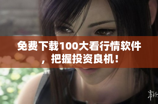 免费下载100大看行情软件，把握投资良机！