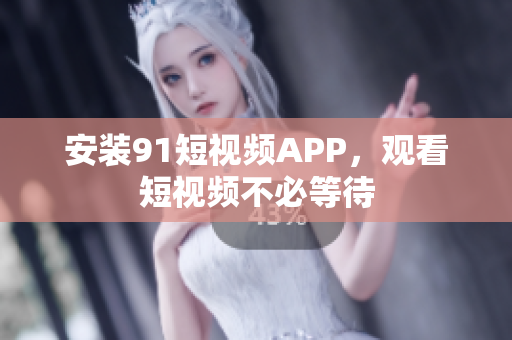 安装9 1短视频APP，观看短视频不必等待