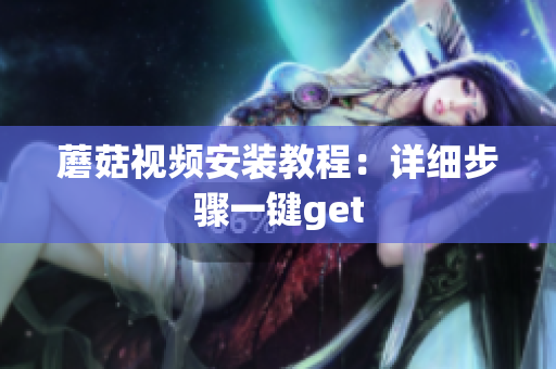 蘑菇视频安装教程：详细步骤一键get