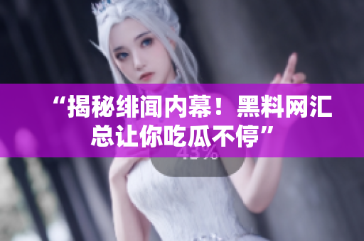 “揭秘绯闻内幕！黑料网汇总让你吃瓜不停”