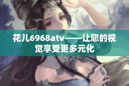 花儿6968atv——让您的视觉享受更多元化