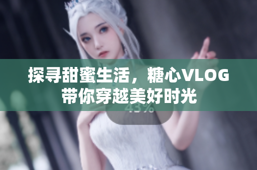 探寻甜蜜生活，糖心VLOG带你穿越美好时光