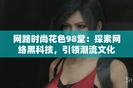 网路时尚花色98堂：探索网络黑科技，引领潮流文化