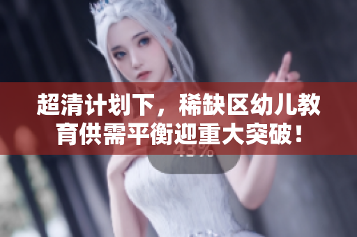 超清计划下，稀缺区幼儿教育供需平衡迎重大突破！