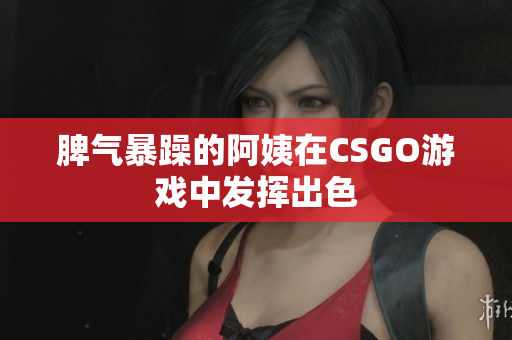 脾气暴躁的阿姨在CSGO游戏中发挥出色