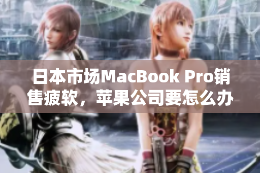 日本市场MacBook Pro销售疲软，苹果公司要怎么办？