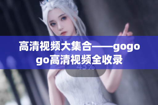 高清视频大集合——gogogo高清视频全收录