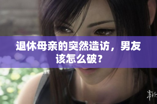 退休母亲的突然造访，男友该怎么破？