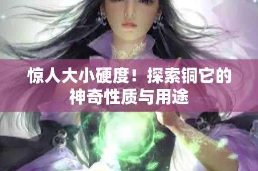 惊人大小硬度！探索铜它的神奇性质与用途