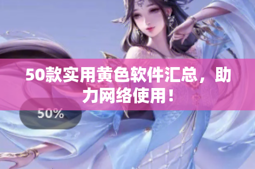 50款实用黄色软件汇总，助力网络使用！