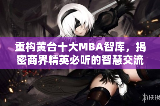 重构黄台十大MBA智库，揭密商界精英必听的智慧交流平台