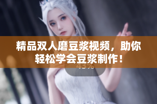 精品双人磨豆浆视频，助你轻松学会豆浆制作！