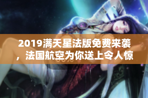 2019满天星法版免费来袭，法国航空为你送上令人惊喜的好礼！