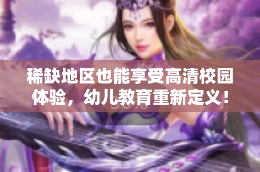 稀缺地区也能享受高清校园体验，幼儿教育重新定义！