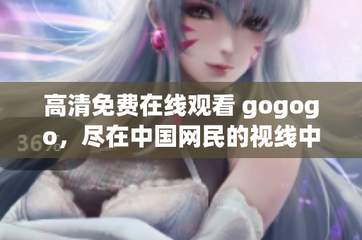 高清免费在线观看 gogogo，尽在中国网民的视线中