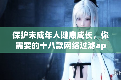 保护未成年人健康成长，你需要的十八款网络过滤app