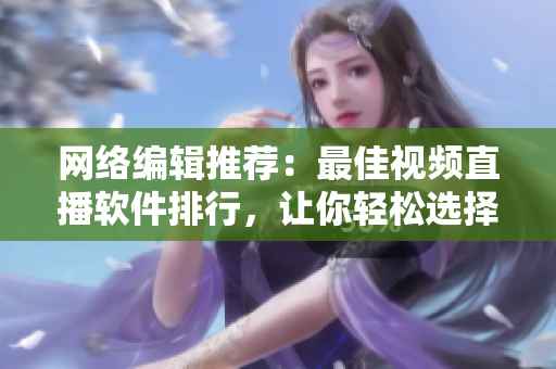网络编辑推荐：最佳视频直播软件排行，让你轻松选择！