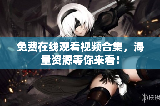 免费在线观看视频合集，海量资源等你来看！