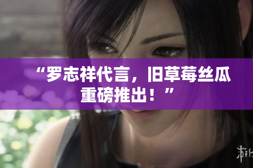 “罗志祥代言，旧草莓丝瓜重磅推出！”