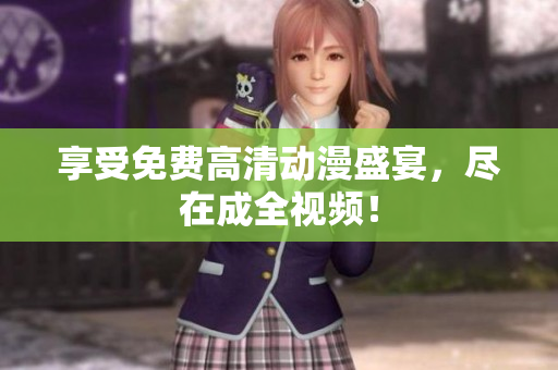 享受免费高清动漫盛宴，尽在成全视频！