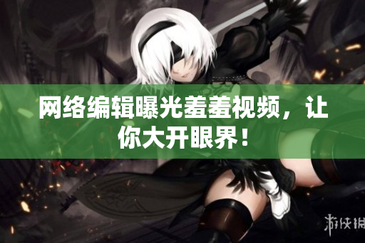 网络编辑曝光羞羞视频，让你大开眼界！