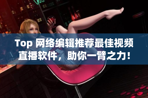 Top 网络编辑推荐最佳视频直播软件，助你一臂之力！