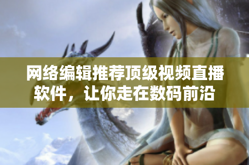网络编辑推荐顶级视频直播软件，让你走在数码前沿