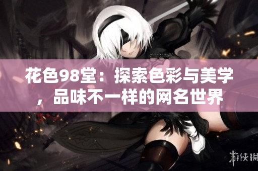 花色98堂：探索色彩与美学，品味不一样的网名世界