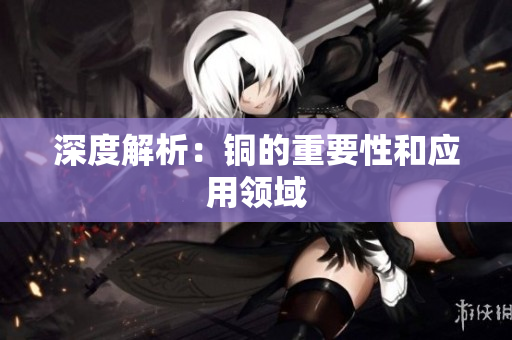 深度解析：铜的重要性和应用领域