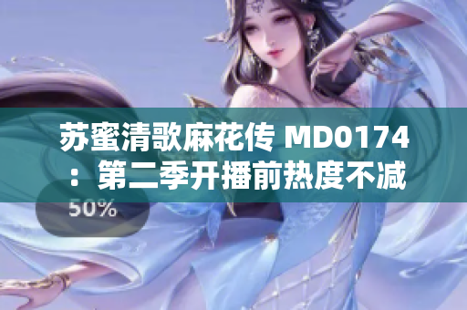 苏蜜清歌麻花传 MD0174：第二季开播前热度不减